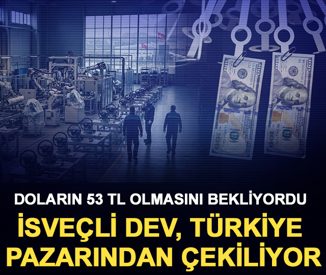 Doların 53 TL olmasını bekleyen İsve&ccedil;li dev, T&uuml;rkiye&rsquo;den &ccedil;ekiliyor