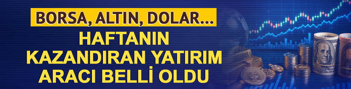 Borsa, altın, dolar&hellip; Haftanın kazandıran yatırım aracı belli oldu