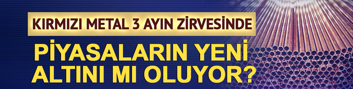 Kırmızı metal 3 ayın zirvesinde: Piyasaların yeni altını mı oluyor?