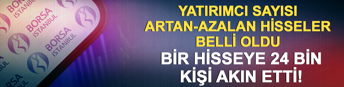 24 bin kişi bir hisseye akın etti! Yatırımcı sayısı artan-azalan hisseler