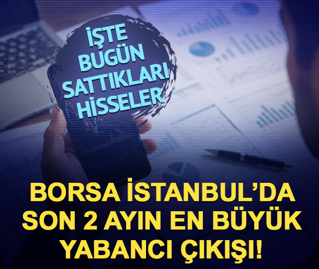 Borsada 2 ayın en b&uuml;y&uuml;k yabancı &ccedil;ıkışı! İşte bug&uuml;n sattıkları hisseler