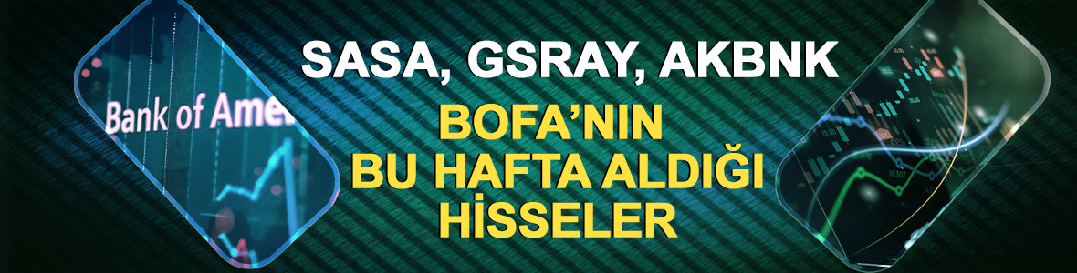 SASA, GSRAY, AKBNK: Bank of America'nın (BofA) bu hafta aldığı hisseler