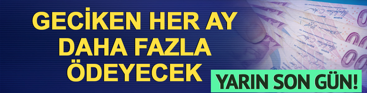 Yarın son g&uuml;n! Geciken her ay daha fazla &ouml;deyecek