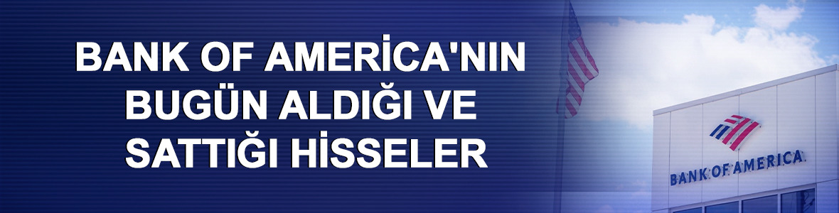 Bank of America'nın (BofA) bug&uuml;n aldığı ve sattığı hisseler