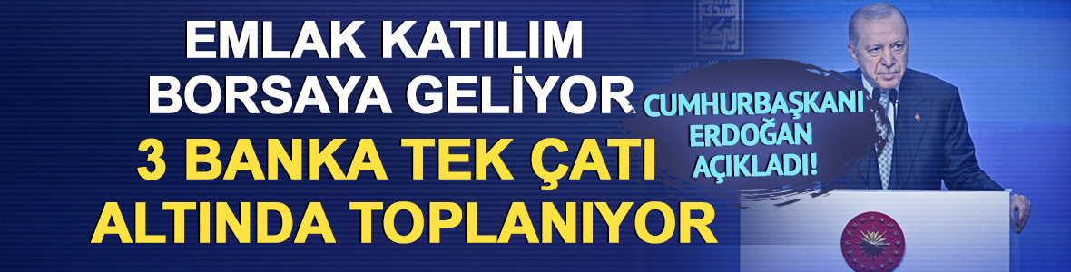 Erdoğan a&ccedil;ıkladı! Emlak Katılım borsaya geliyor, 3 banka tek &ccedil;atı altında toplanıyor