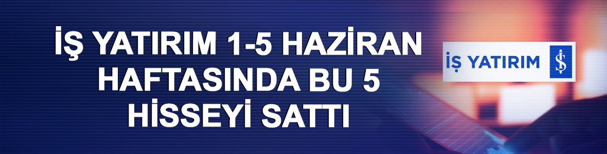 İş Yatırım 1-5 Haziran haftasında bu 5 hisseyi sattı