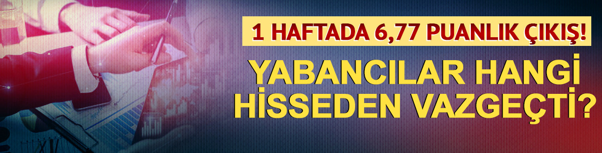 1 haftada 6,77 puanlık &ccedil;ıkış! Yabancılar hangi hisseden vazge&ccedil;ti?