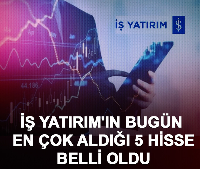 İş Yatırım bugün en çok aldığı 5 hisse belli oldu