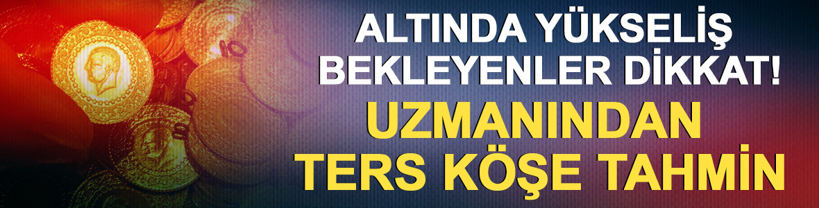 Altında y&uuml;kseliş bekleyenler dikkat! Uzmanından ters k&ouml;şe tahmin