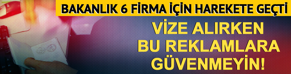 Vize alırken bu reklamlara g&uuml;venmeyin! Bakanlıktan 6 firmaya fren