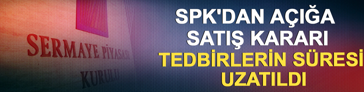 SPK'dan a&ccedil;ığa satış kararı: Tedbirlerin s&uuml;resi uzatıldı
