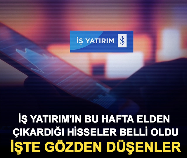 İş Yatırım'ın bu hafta elden &ccedil;ıkardığı hisseler belli oldu: İşte g&ouml;zden d&uuml;şenler