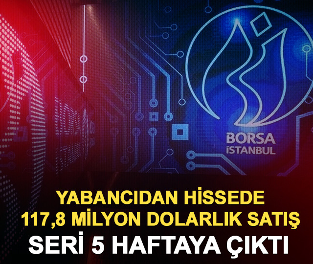 Yabancıdan hissede 117,8 milyon dolarlık satış! Seri 5 haftaya çıktı