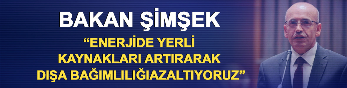 Bakan Şimşek: Enerjide yerli kaynakları artırarak dışa bağımlılığı azaltıyoruz
