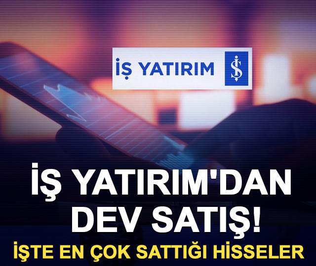 İş Yatırım'dan dev satış! İşte en &ccedil;ok sattığı hisseler