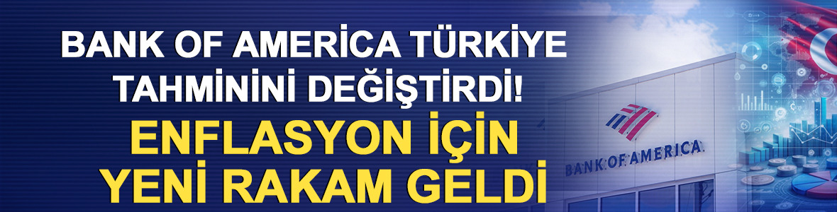 Bank of America T&uuml;rkiye tahminini değiştirdi! Enflasyon i&ccedil;in yeni rakam geldi