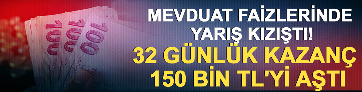 Mevduat faizlerinde yarış kızıştı! 32 g&uuml;nl&uuml;k kazan&ccedil; 150 bin TL'yi aştı
