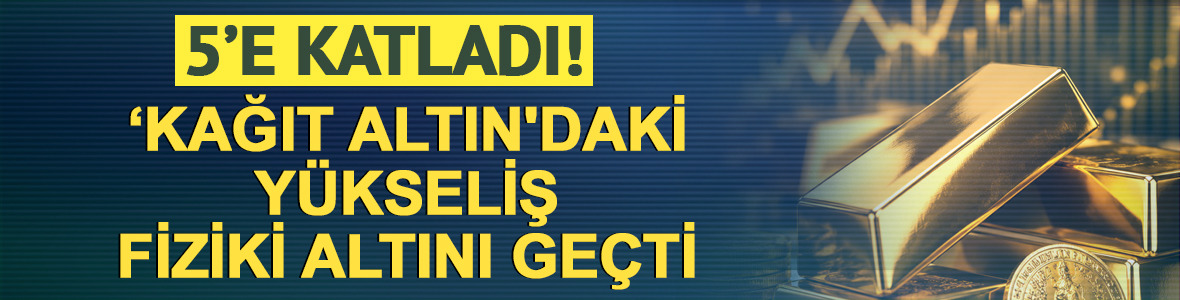 Altını 5'e katladı! 'Kağıt altın'daki y&uuml;kseliş fiziki altını ge&ccedil;ti