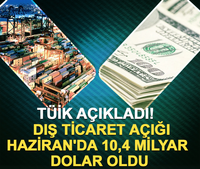 T&Uuml;İK a&ccedil;ıkladı! Dış ticaret a&ccedil;ığı Haziran'da 10,4 milyar dolar oldu