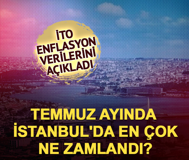 İTO a&ccedil;ıkladı! Temmuz ayında İstanbul'da en &ccedil;ok ne zamlandı?