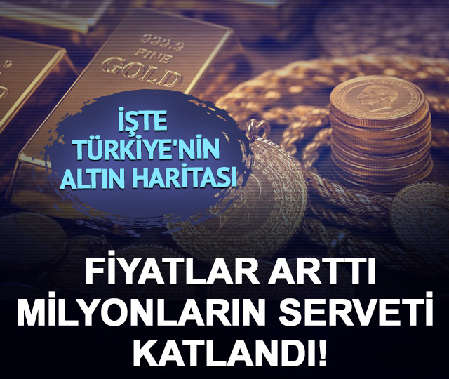 Fiyatlar arttı, milyonların serveti katlandı! İşte Türkiye'nin altın haritası