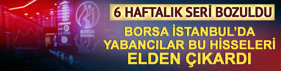 Yabancılar borsada 6 haftalık serisini bozdu! Bu hisseleri sattılar