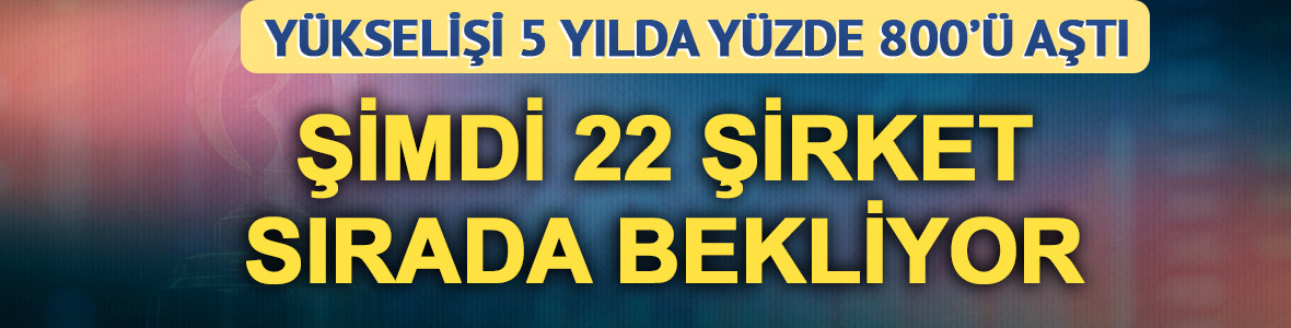 5 yılda %803 y&uuml;kseldi: Şimdi 22 şirket borsaya gelmek i&ccedil;in sırada