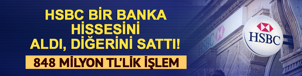 HSBC bir banka hissesini aldı, diğerini sattı! 848 milyon TL'lik işlem
