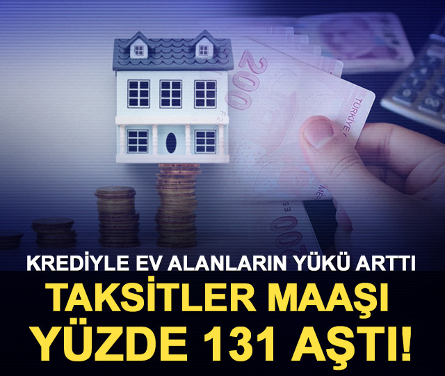 Krediyle ev alanların yükü arttı: Taksitler maaşı yüzde 131 aştı!