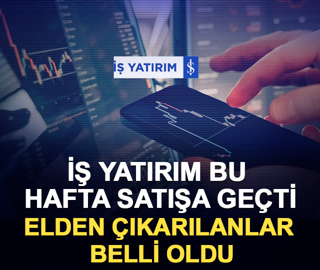 İş Yatırım bu hafta satışa ge&ccedil;ti: Elden &ccedil;ıkarılanlar belli oldu