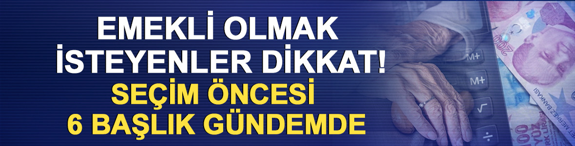 Emekli olmak isteyenler dikkat! Se&ccedil;im &ouml;ncesi 6 başlık g&uuml;ndemde