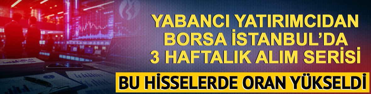 Yabancı yatırımcı Borsa İstanbul'da 3 haftadır hisse alıyor! Bu paylarda oran arttı