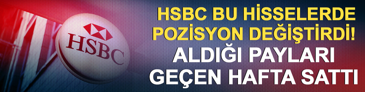 HSBC bu hisselerde pozisyon değiştirdi! Aldığı hisseleri ge&ccedil;en hafta sattı