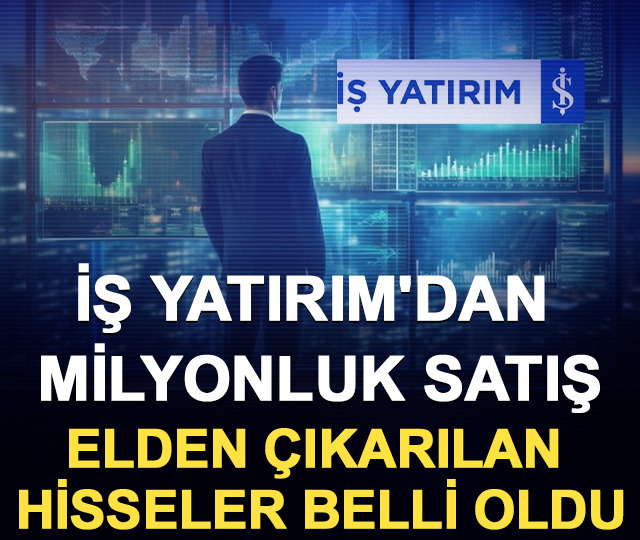 İş Yatırım'dan milyonluk satış: Elden çıkarılan hisseler belli oldu