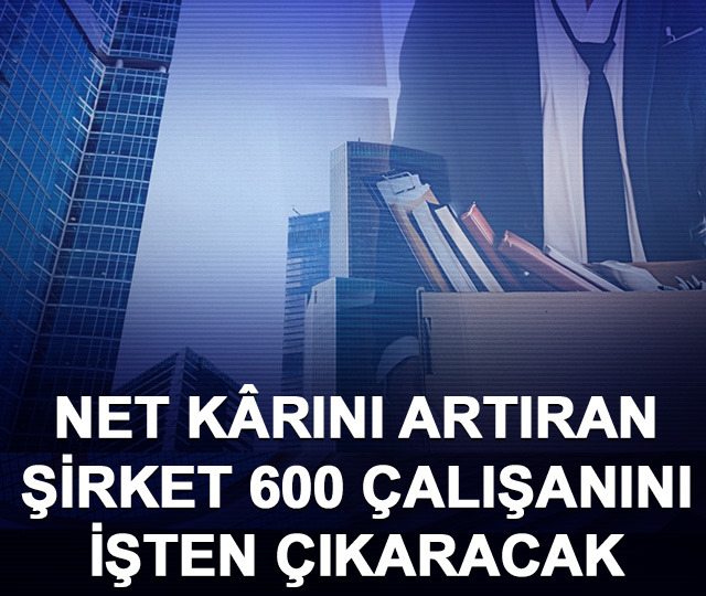 Net kârını artıran şirket 600 çalışanını işten çıkaracak