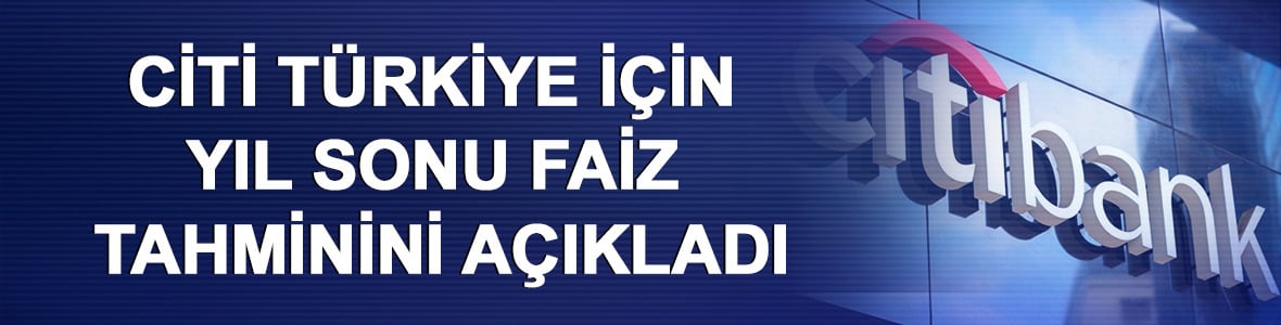 Citi T&uuml;rkiye i&ccedil;in yıl sonu faiz tahminini a&ccedil;ıkladı