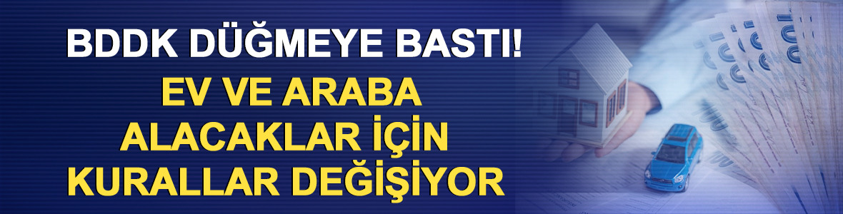BDDK d&uuml;ğmeye bastı! Ev ve araba alacaklar i&ccedil;in kurallar değişiyor