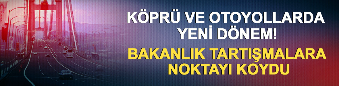 K&ouml;pr&uuml; ve otoyollarda yeni d&ouml;nem! Bakanlık tartışmalara noktayı koydu