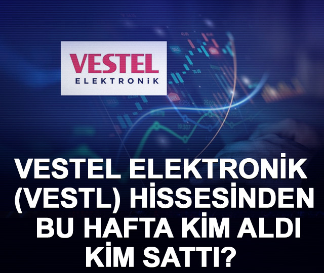 Vestel Elektronik (VESTL) hissesinden bu hafta kim aldı, kim sattı?