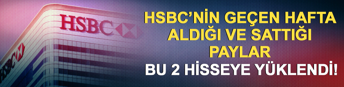 HSBC'nin ge&ccedil;en hafta topladığı ve elden &ccedil;ıkardığı hisseler!