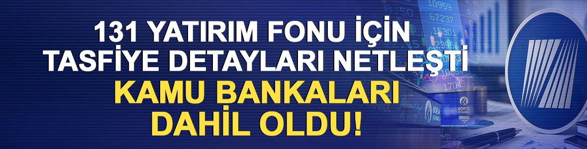 131 yatırım fonu i&ccedil;in tasfiye detayları netleşti: Kamu bankaları dahil oldu!