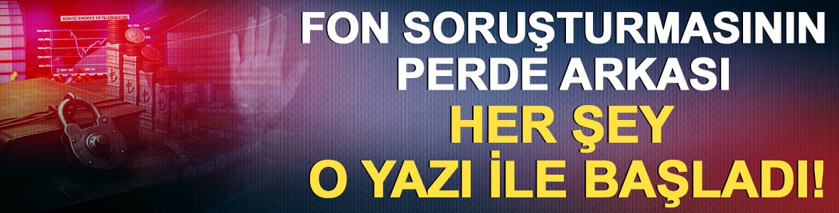 Fon soruşturmasının perde arkası belli oldu: Her şey o yazı ile başladı!