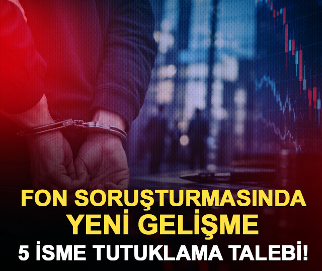 Fon soruşturmasında kritik gelişme: 5 isim için tutuklama talebi