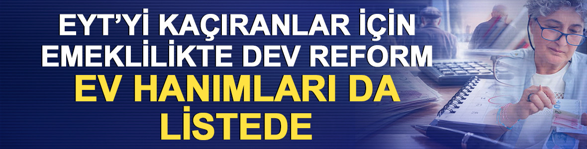 EYT&rsquo;yi ka&ccedil;ıranlar i&ccedil;in emeklilikte dev reform: Ev hanımları da listede