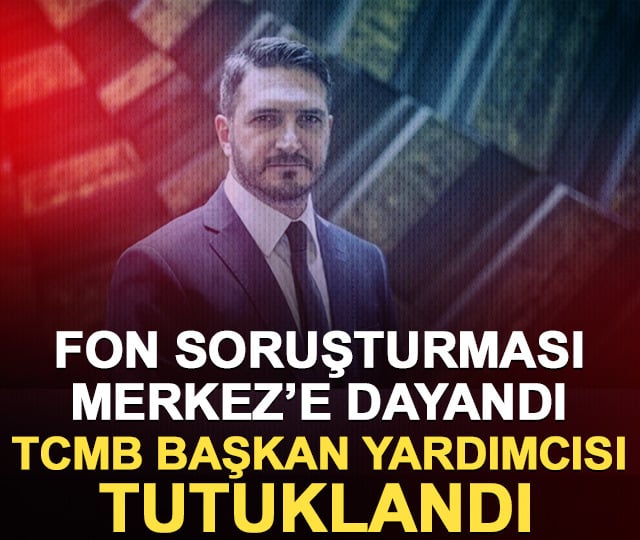 Fon soruşturması Merkez’e dayandı! TCMB Başkan Yardımcısı tutuklandı