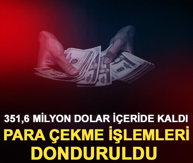 351,6 milyon dolar içeride kaldı: Para çekme işlemleri donduruldu