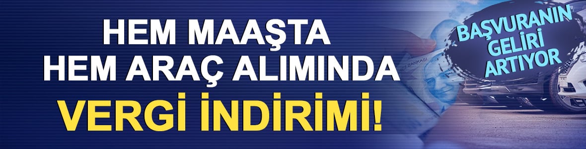 Başvuranın geliri artıyor: Hem maaşta hem ara&ccedil; alımında vergi indirimi!