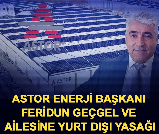 Astor Enerji Başkanı Feridun Geçgel ve ailesine yurt dışı yasağı