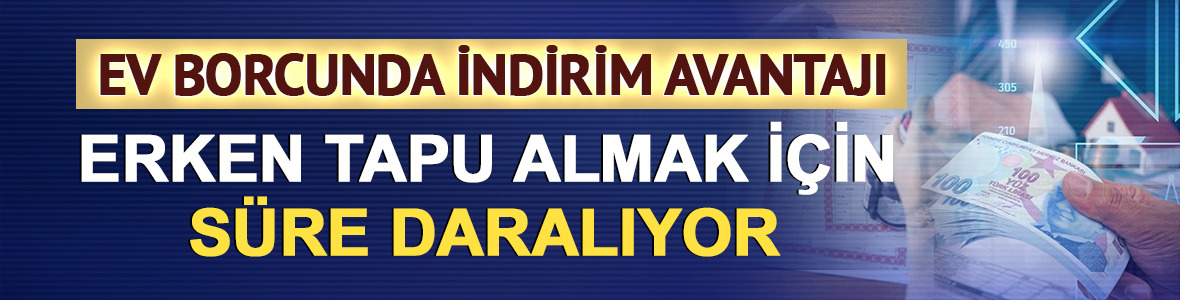 Ev borcunda indirim avantajı: Erken tapu almak i&ccedil;in s&uuml;re daralıyor