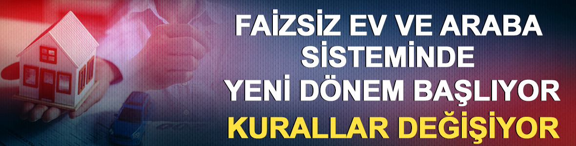 Faizsiz ev ve araba sisteminde yeni d&ouml;nem başlıyor: Kurallar değişiyor